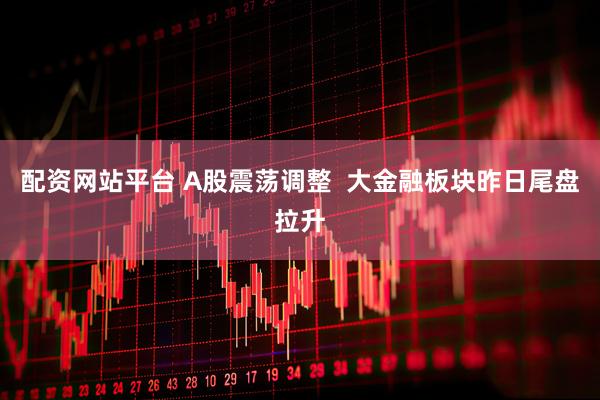 配资网站平台 A股震荡调整  大金融板块昨日尾盘拉升