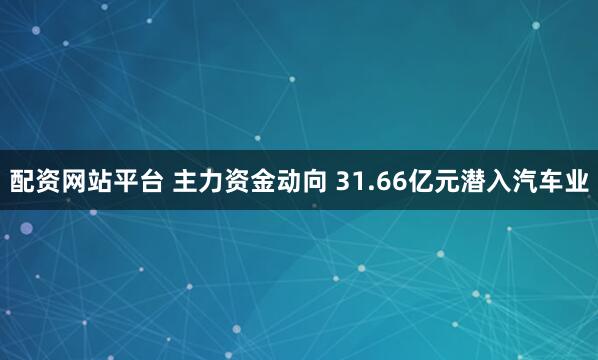 配资网站平台 主力资金动向 31.66亿元潜入汽车业