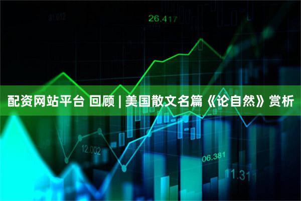 配资网站平台 回顾 | 美国散文名篇《论自然》赏析