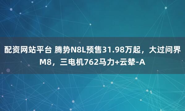 配资网站平台 腾势N8L预售31.98万起，大过问界M8，三电机762马力+云辇-A