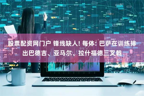 股票配资网门户 锋线缺人! 每体: 巴萨在训练排出巴德吉、亚马尔、拉什福德三叉戟