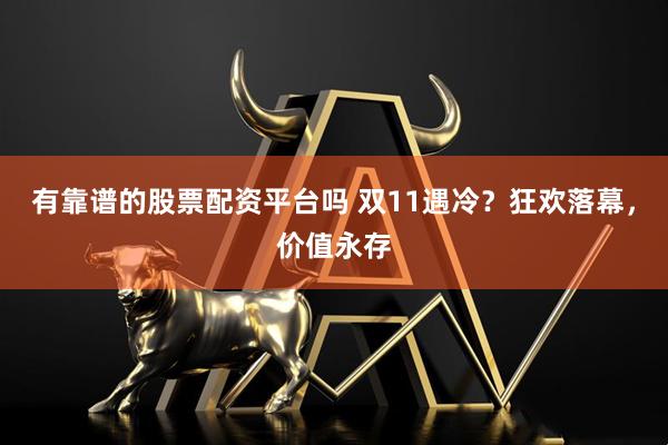 有靠谱的股票配资平台吗 双11遇冷？狂欢落幕，价值永存