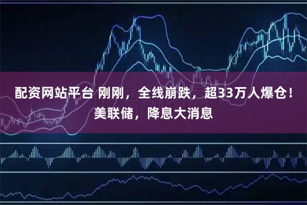 配资网站平台 刚刚，全线崩跌，超33万人爆仓！美联储，降息大消息