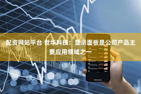 配资网站平台 世华科技：显示面板是公司产品主要应用领域之一