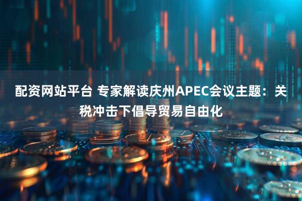 配资网站平台 专家解读庆州APEC会议主题：关税冲击下倡导贸易自由化
