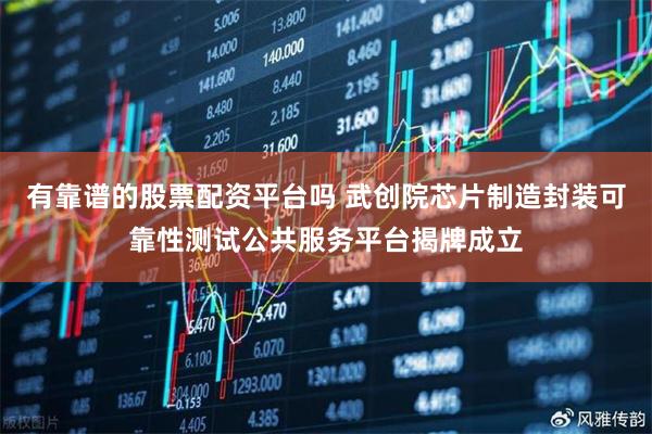 有靠谱的股票配资平台吗 武创院芯片制造封装可靠性测试公共服务平台揭牌成立
