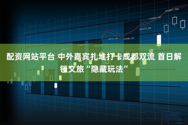 配资网站平台 中外嘉宾扎堆打卡成都双流 首日解锁文旅“隐藏玩法”