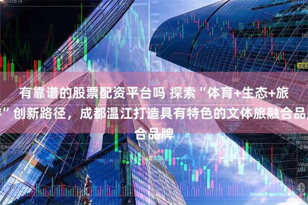 有靠谱的股票配资平台吗 探索“体育+生态+旅游”创新路径，成都温江打造具有特色的文体旅融合品牌