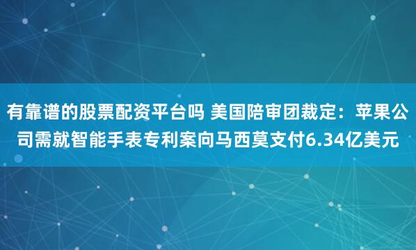 有靠谱的股票配资平台吗 美国陪审团裁定：苹果公司需就智能手表专利案向马西莫支付6.34亿美元