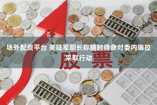 场外配资平台 美陆军部长称随时待命对委内瑞拉采取行动