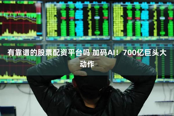 有靠谱的股票配资平台吗 加码AI！700亿巨头大动作
