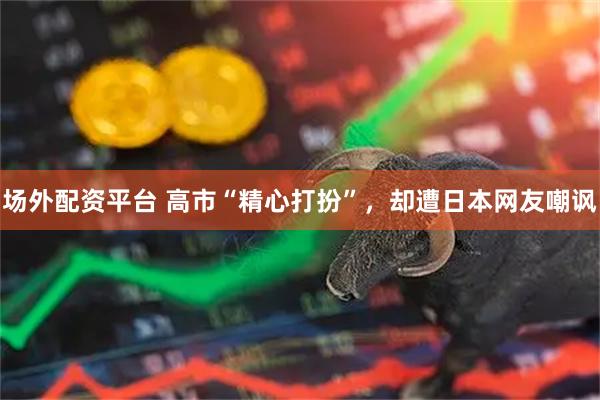 场外配资平台 高市“精心打扮”，却遭日本网友嘲讽