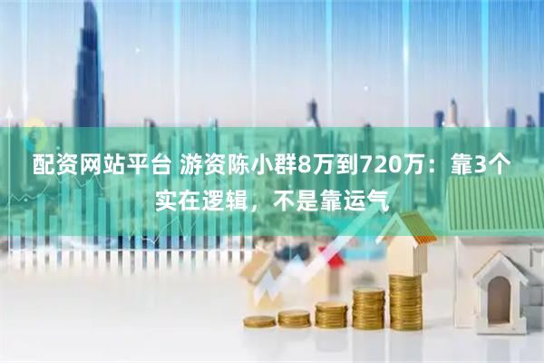 配资网站平台 游资陈小群8万到720万：靠3个实在逻辑，不是靠运气