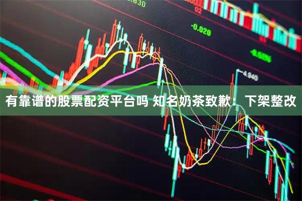 有靠谱的股票配资平台吗 知名奶茶致歉：下架整改