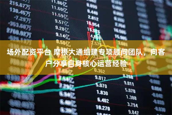 场外配资平台 摩根大通组建专项顾问团队，向客户分享自身核心运营经验
