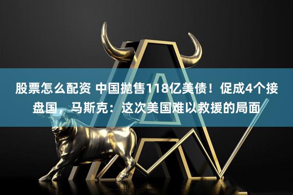 股票怎么配资 中国抛售118亿美债！促成4个接盘国，马斯克：这次美国难以救援的局面