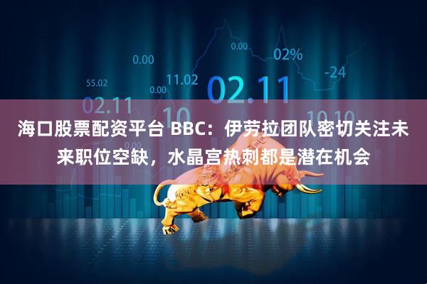 海口股票配资平台 BBC：伊劳拉团队密切关注未来职位空缺，水晶宫热刺都是潜在机会