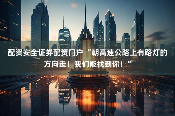 配资安全证券配资门户 “朝高速公路上有路灯的方向走！我们能找到你！”