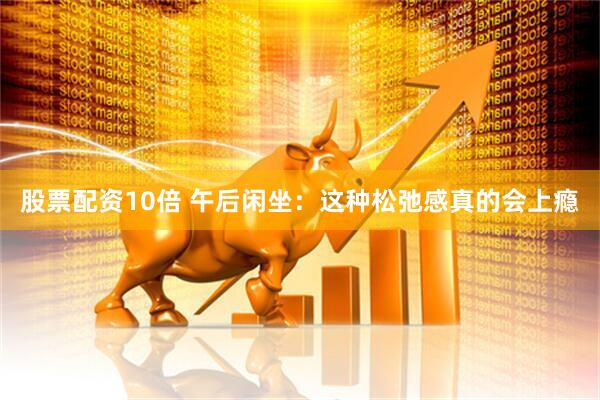 股票配资10倍 午后闲坐：这种松弛感真的会上瘾