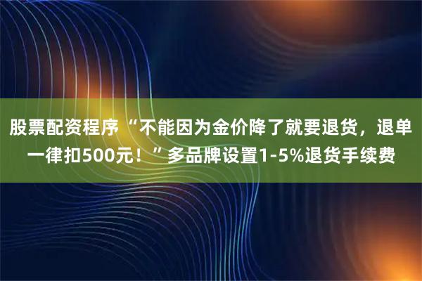 股票配资程序 “不能因为金价降了就要退货，退单一律扣500元！”多品牌设置1-5%退货手续费