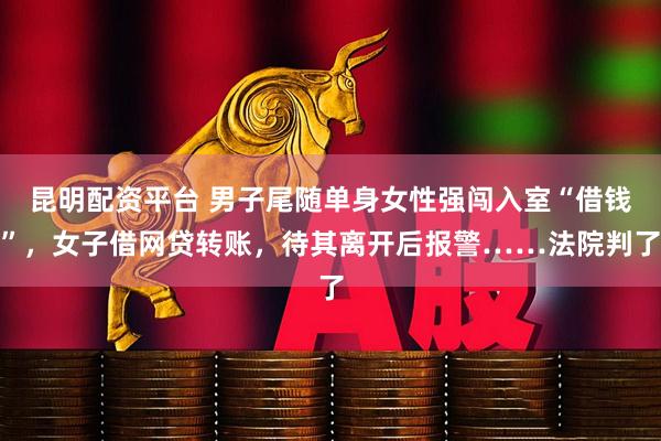 昆明配资平台 男子尾随单身女性强闯入室“借钱”，女子借网贷转账，待其离开后报警……法院判了