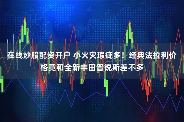 在线炒股配资开户 小火灾瑕疵多！经典法拉利价格竟和全新丰田普锐斯差不多