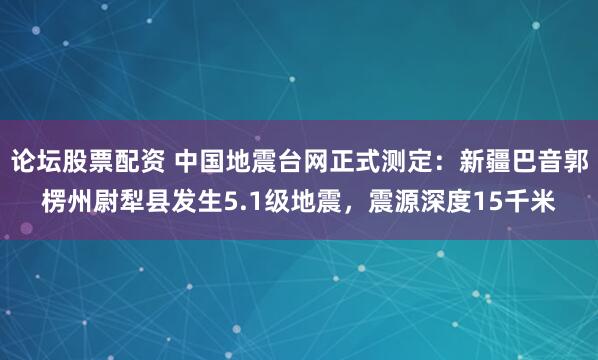 论坛股票配资 中国地震台网正式测定：新疆巴音郭楞州尉犁县发生5.1级地震，震源深度15千米