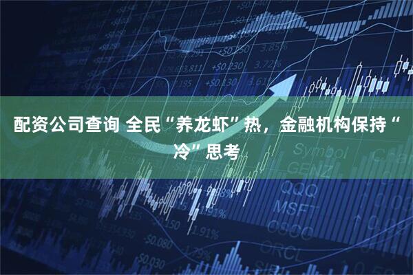 配资公司查询 全民“养龙虾”热，金融机构保持“冷”思考