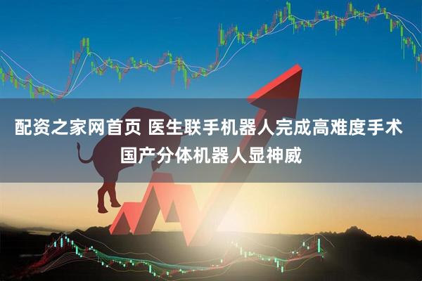 配资之家网首页 医生联手机器人完成高难度手术 国产分体机器人显神威