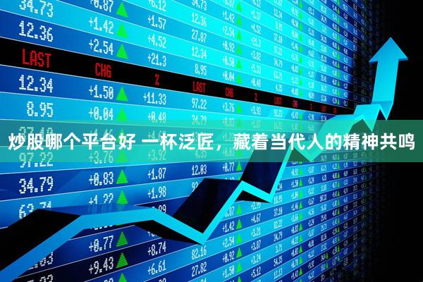 炒股哪个平台好 一杯泛匠，藏着当代人的精神共鸣