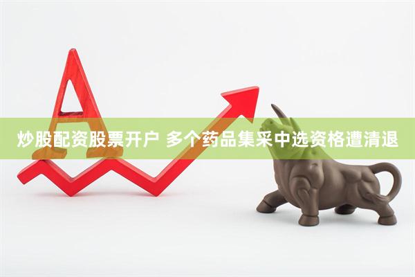 炒股配资股票开户 多个药品集采中选资格遭清退