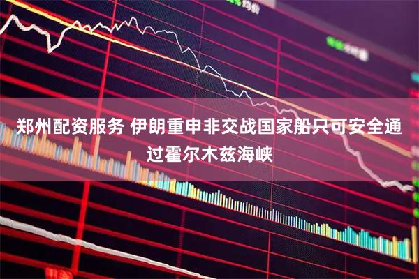 郑州配资服务 伊朗重申非交战国家船只可安全通过霍尔木兹海峡