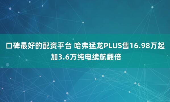 口碑最好的配资平台 哈弗猛龙PLUS售16.98万起 加3.6万纯电续航翻倍