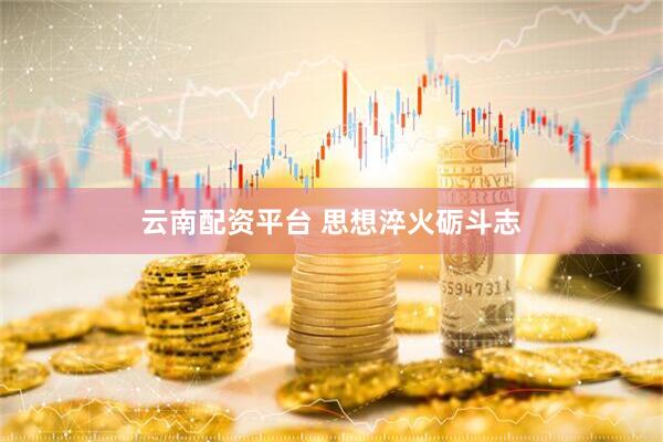 云南配资平台 思想淬火砺斗志
