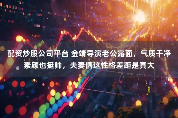 配资炒股公司平台 金靖导演老公露面，气质干净素颜也挺帅，夫妻俩这性格差距是真大