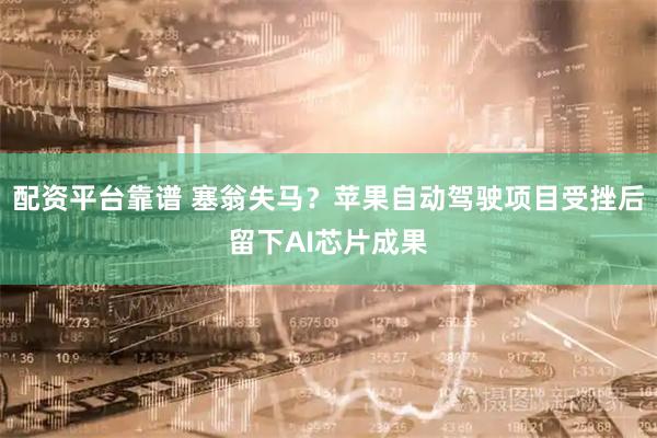 配资平台靠谱 塞翁失马？苹果自动驾驶项目受挫后留下AI芯片成果