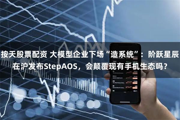 按天股票配资 大模型企业下场“造系统”：阶跃星辰在沪发布StepAOS，会颠覆现有手机生态吗？
