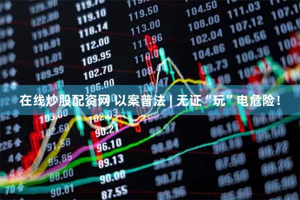 在线炒股配资网 以案普法 | 无证“玩”电危险！